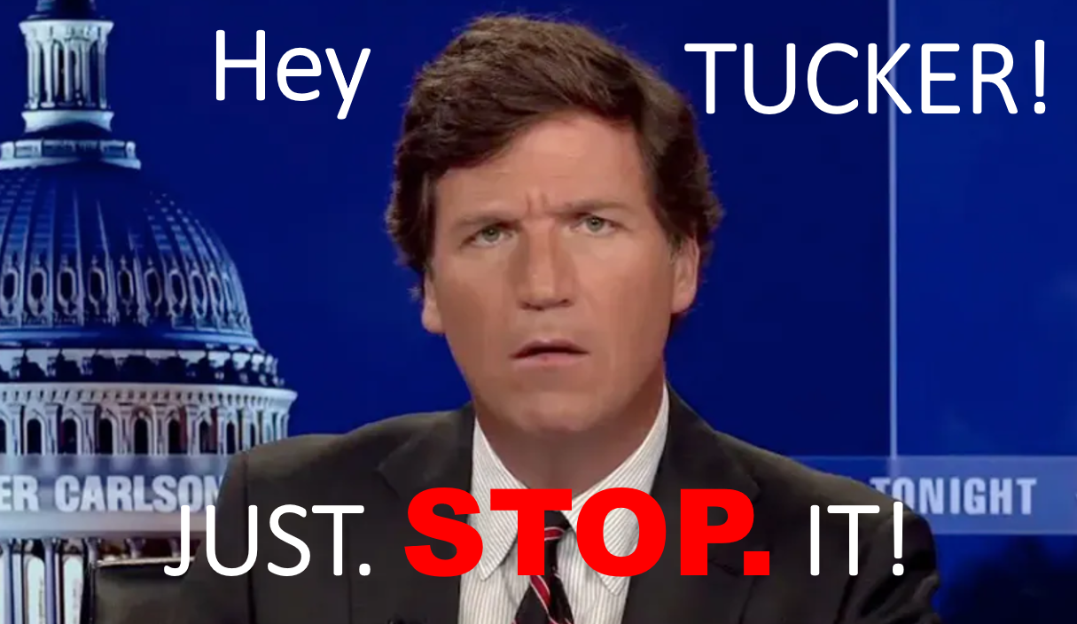 Hey Tucker... JUST. STOP. IT!